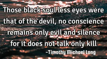 Those black soul less eyes were that of the devil, no conscience remains only evil and silence for