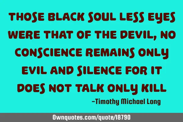 Those black soul less eyes were that of the devil, no conscience remains only evil and silence for
