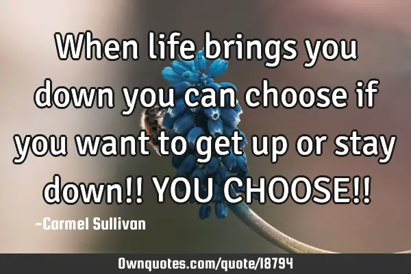 When life brings you down you can choose if you want to get up or stay down!! YOU CHOOSE!!