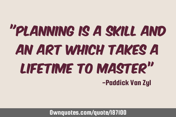 "Planning is a skill and an art which takes a lifetime to master”