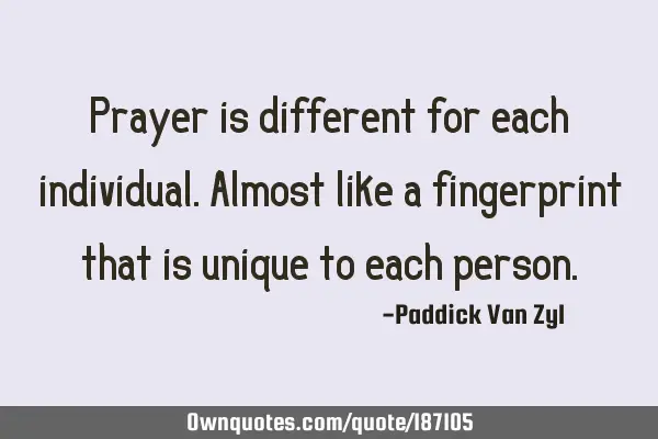 Prayer is different for each individual. Almost like a fingerprint that is unique to each