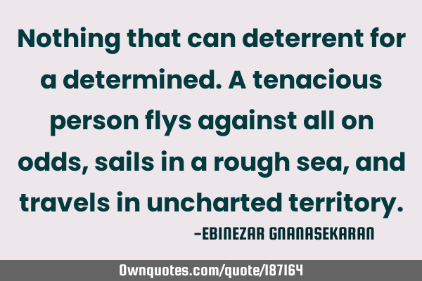 Nothing that can deterrent for a determined.A tenacious person flys against all on odds, sails in a