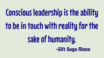 Conscious leadership is the ability to be in touch with reality for the sake of humanity.