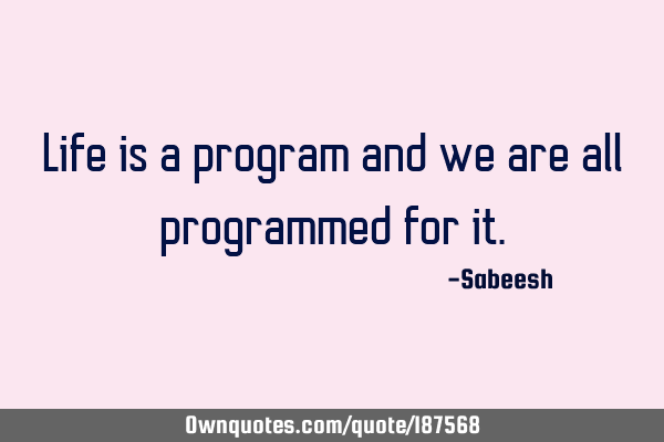 Life is a program and we are all programmed for