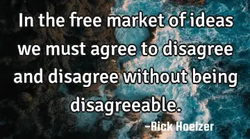 In the free market of ideas we must agree to disagree and disagree without being