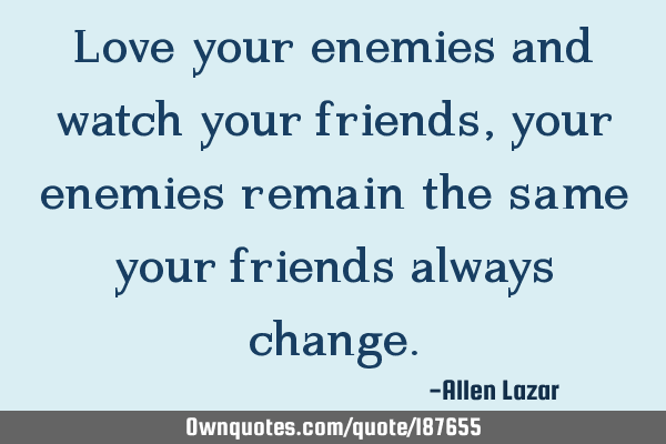 Love your enemies and watch your friends, your enemies remain the same your friends always