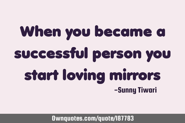 When you became a successful person you start loving