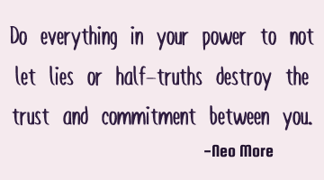 Do everything in your power to not let lies or half-truths destroy the trust and commitment between