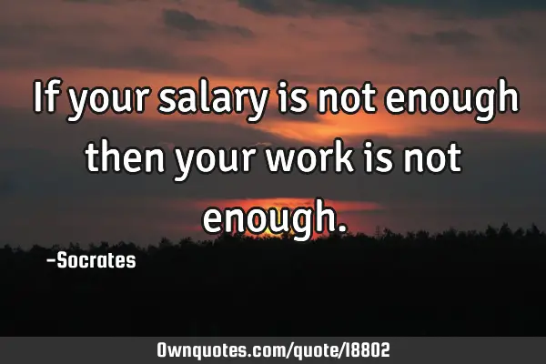 If your salary is not enough then your work is not