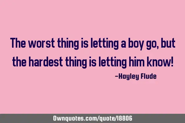 The worst thing is letting a boy go, but the hardest thing is letting him know!