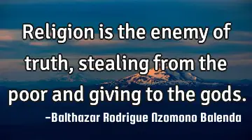 Religion is the enemy of truth, stealing from the poor and giving to the gods.
