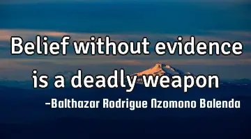 Belief without evidence is a deadly weapon