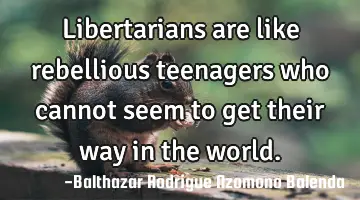 Libertarians are like rebellious teenagers who cannot seem to get their way in the world.