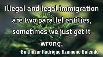 Illegal and legal immigration are two parallel entities, sometimes we just get it wrong.