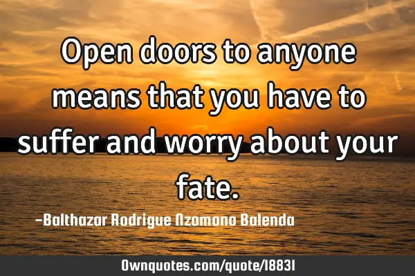 Open doors to anyone means that you have to suffer and worry about your