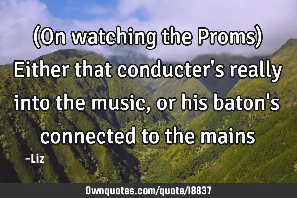 (On watching the Proms) Either that conducter