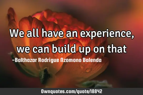 We all have an experience, we can build up on