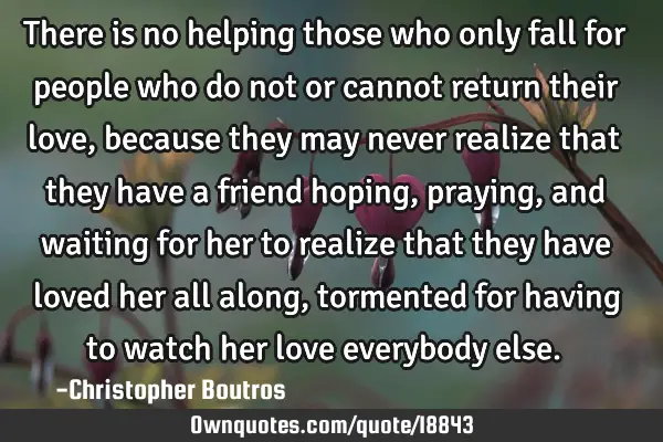 There is no helping those who only fall for people who do not or cannot return their love, because