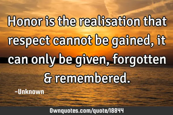 Honor is the realisation that respect cannot be gained, it can only be given, forgotten &
