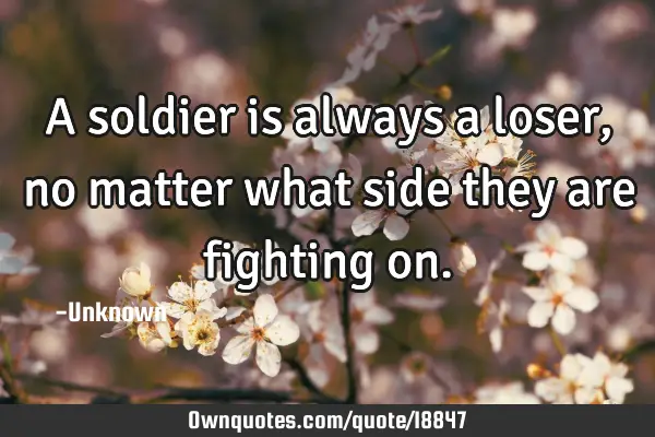 A soldier is always a loser, no matter what side they are fighting