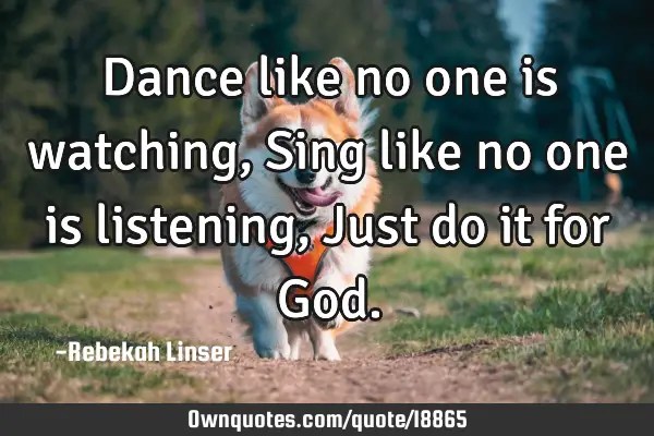 Dance like no one is watching, Sing like no one is listening, Just do it for G