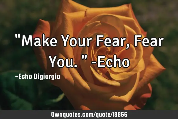 "Make Your Fear, Fear You." -E