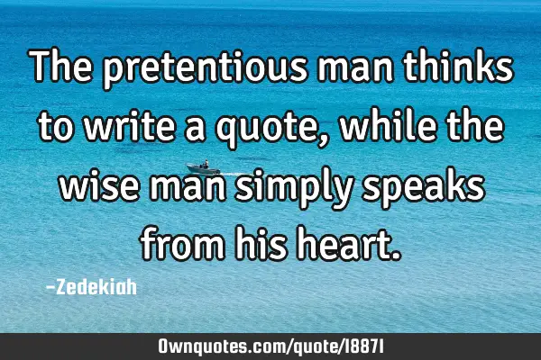 The pretentious man thinks to write a quote, while the wise man simply speaks from his