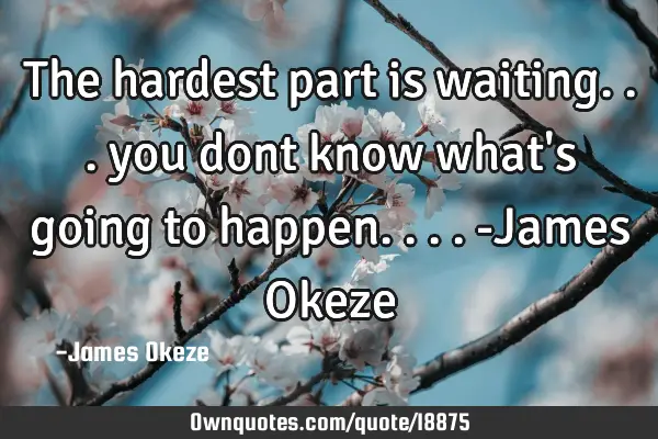The hardest part is waiting... you dont know what
