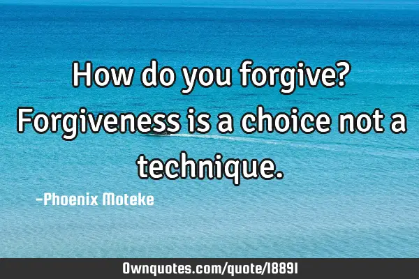 How do you forgive? Forgiveness is a choice not a