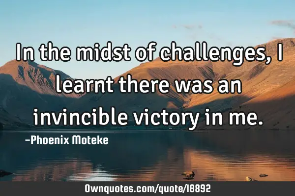 In the midst of challenges, i learnt there was an invincible victory in
