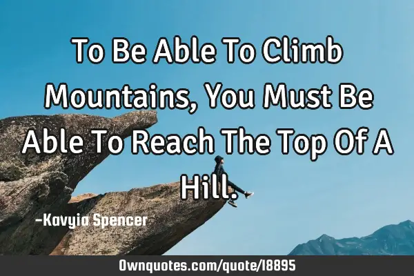 To Be Able To Climb Mountains, You Must Be Able To Reach The Top Of A H