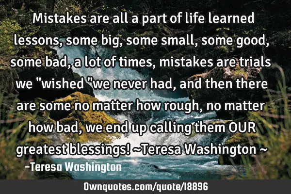 Mistakes are all a part of life learned lessons, some big, some small, some good, some bad, a lot
