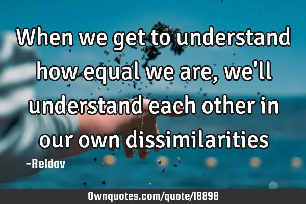 When we get to understand how equal we are, we