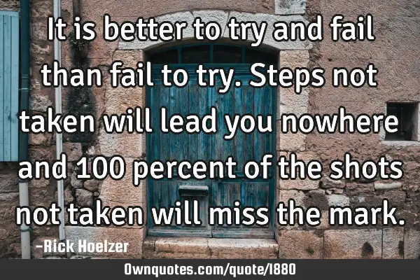 It is better to try and fail than fail to try. Steps not taken will lead you nowhere and 100