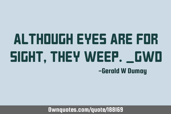Although eyes are for sight,they weep._GWD