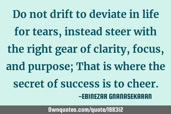 Do not drift to deviate in life for tears, instead steer with the right gear of clarity, focus, and