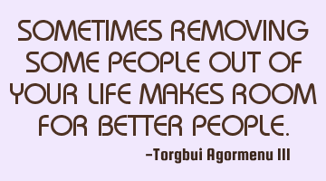 SOMETIMES REMOVING SOME PEOPLE OUT OF YOUR LIFE MAKES ROOM FOR BETTER PEOPLE.