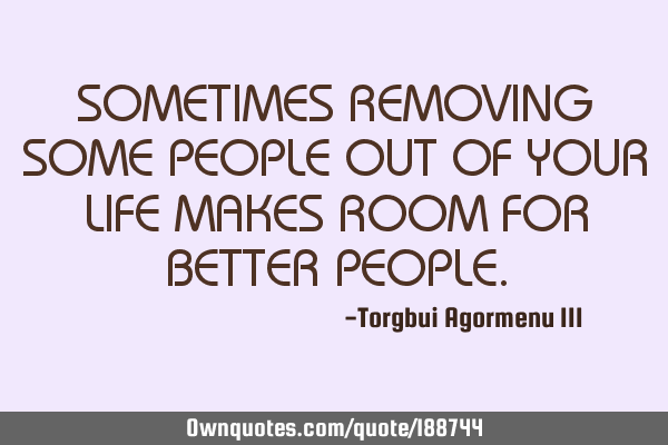 SOMETIMES REMOVING SOME PEOPLE OUT OF YOUR LIFE MAKES ROOM FOR BETTER PEOPLE