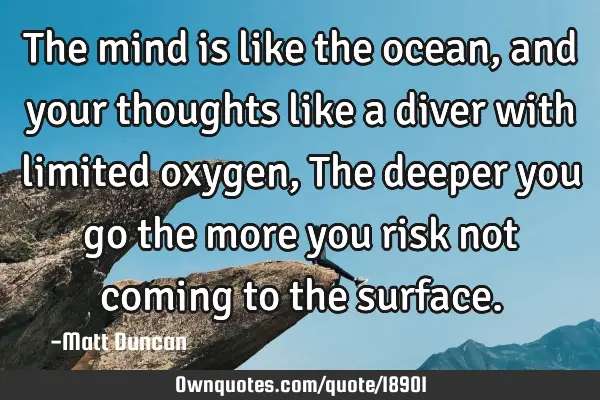The mind is like the ocean, and your thoughts like a diver with limited oxygen, The deeper you go