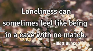Loneliness can sometimes feel like being in a cave with no