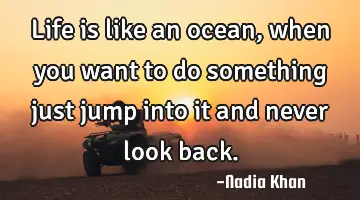 Life is like an ocean, when you want to do something just jump into it and never look back.