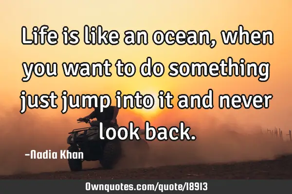 Life is like an ocean, when you want to do something just jump into it and never look