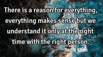 There is a reason for everything, everything makes sense but we understand it only at the right