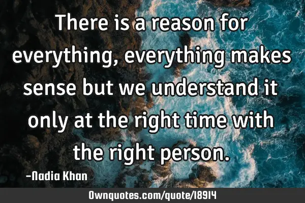 There is a reason for everything, everything makes sense but we understand it only at the right