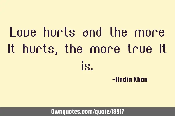 Love hurts and the more it hurts, the more true it