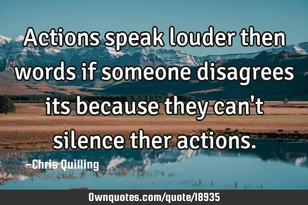 Actions speak louder then words if someone disagrees its because they can