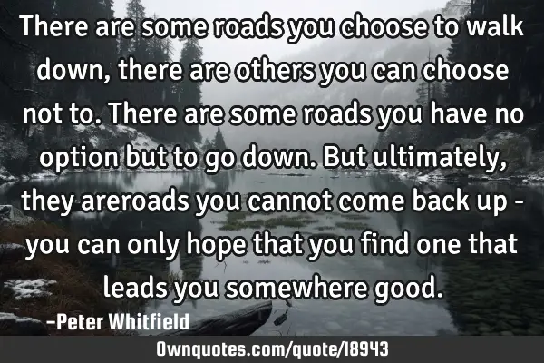 There are some roads you choose to walk down, there are others you can choose not to. There are