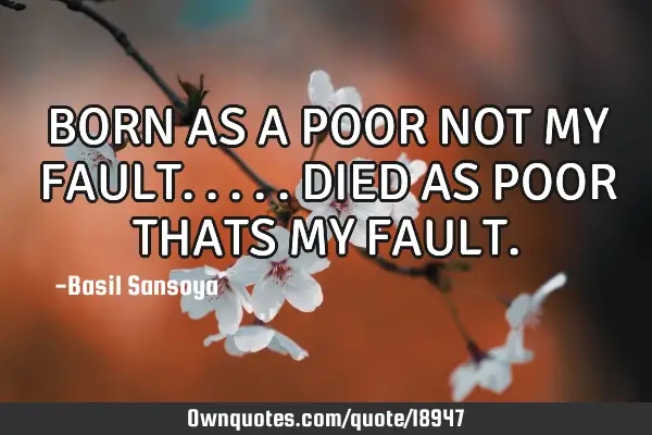 BORN AS A POOR NOT MY FAULT.....DIED AS POOR THATS MY FAULT
