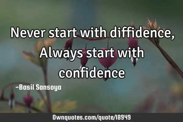 Never start with diffidence, Always start with