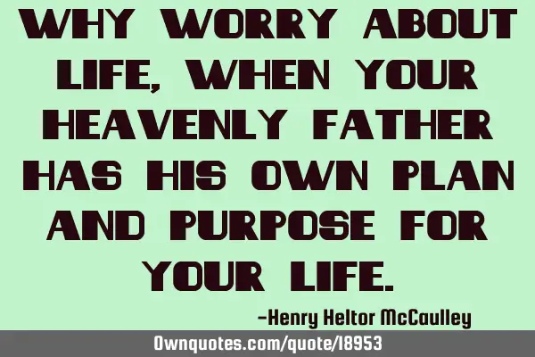 Why worry about life, when your Heavenly father has His own plan and purpose for your